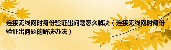 连接无线网时身份验证出问题怎么解决(连接无线网时身份验证出问题的解决办法)