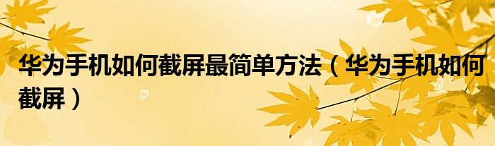 华为手机如何截屏最简单方法(华为手机如何截屏)