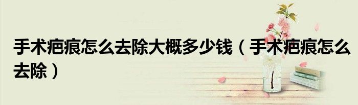 手术疤痕怎么去除大概多少钱(手术疤痕怎么去除)