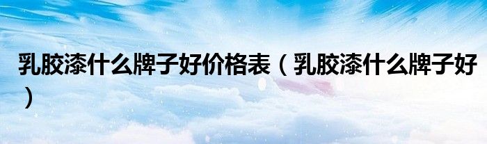 乳胶漆什么牌子好价格表(乳胶漆什么牌子好)