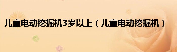 儿童电动挖掘机3岁以上(儿童电动挖掘机)