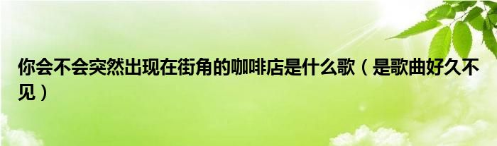 你会不会突然出现在街角的咖啡店是什么歌(是歌曲好久不见)