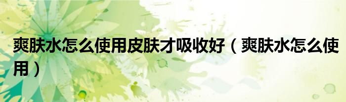 爽肤水怎么使用皮肤才吸收好(爽肤水怎么使用)