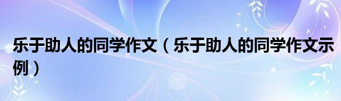 乐于助人的同学作文(乐于助人的同学作文示例)