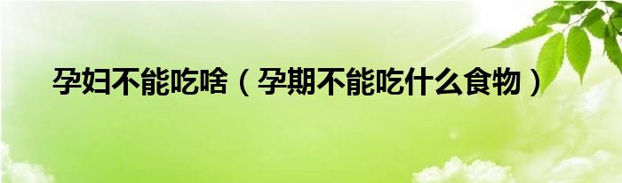 孕妇不能吃啥（孕期不能吃什么食物）