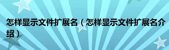 怎样显示文件扩展名(怎样显示文件扩展名介绍)