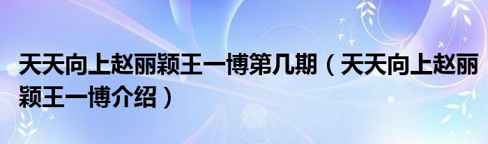 天天向上赵丽颖王一博第几期（天天向上赵丽颖王一博介绍）