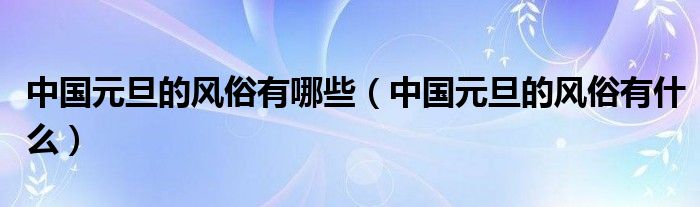 中国元旦的风俗有哪些(中国元旦的风俗有什么)
