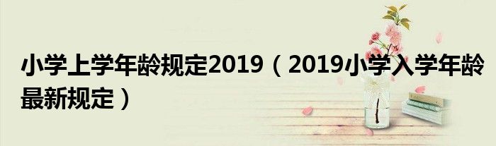 小学上学年龄规定2019(2019小学入学年龄最新规定)