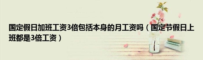 国定假日加班工资3倍包括本身的月工资吗(国定节假日上班都是3倍工资)
