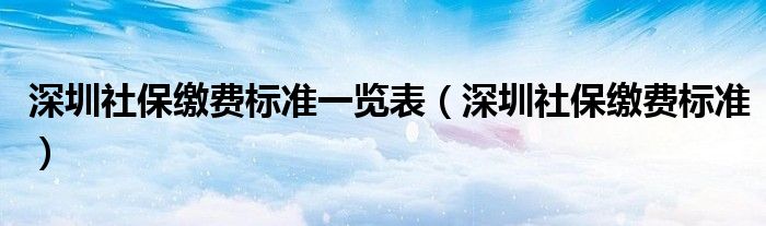 深圳社保缴费标准一览表(深圳社保缴费标准)