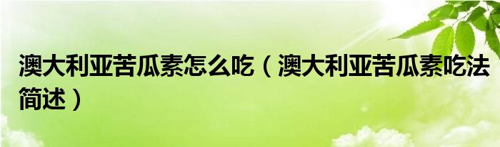 澳大利亚苦瓜素怎么吃(澳大利亚苦瓜素吃法简述)