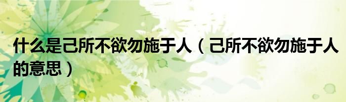 什么是己所不欲勿施于人(己所不欲勿施于人的意思)