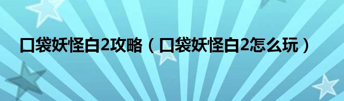 口袋妖怪白2攻略（口袋妖怪白2怎么玩）