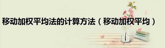 移动加权平均法的计算方法(移动加权平均)
