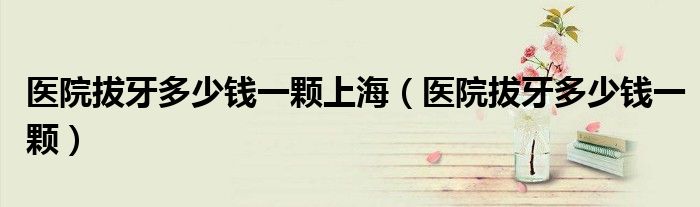 医院拔牙多少钱一颗上海(医院拔牙多少钱一颗)