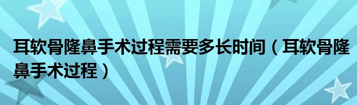 耳软骨隆鼻手术过程需要多长时间(耳软骨隆鼻手术过程)