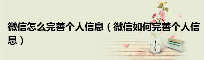 微信怎么完善个人信息(微信如何完善个人信息)