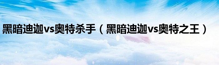 黑暗迪迦vs奥特杀手(黑暗迪迦vs奥特之王)