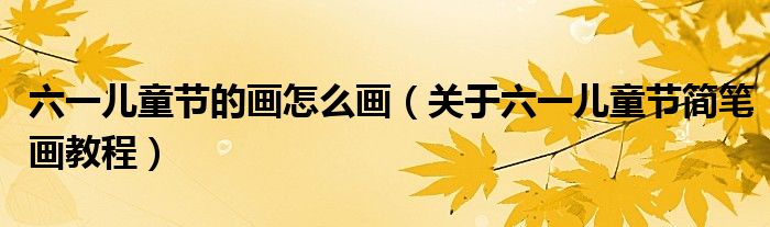 六一儿童节的画怎么画(关于六一儿童节简笔画教程)