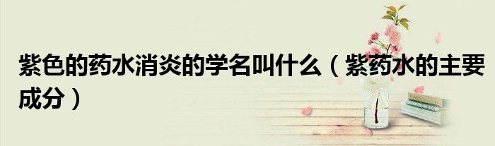 紫色的药水消炎的学名叫什么(紫药水的主要成分)