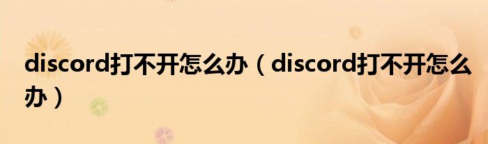 discord打不开怎么办(discord打不开怎么办)