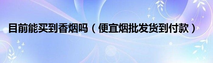 目前能买到香烟吗（便宜烟批发货到付款）