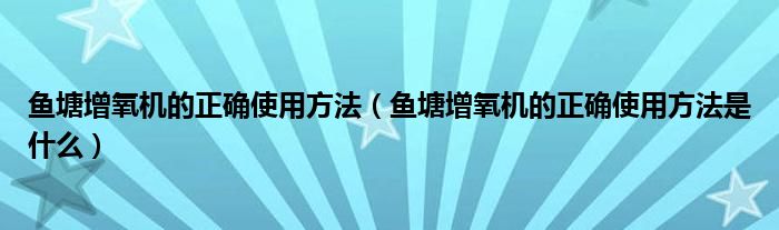 鱼塘增氧机的正确使用方法(鱼塘增氧机的正确使用方法是什么)