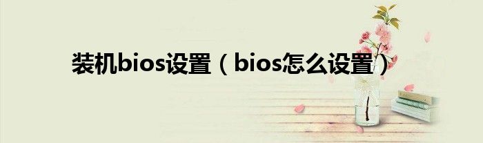 装机bios设置(bios怎么设置)