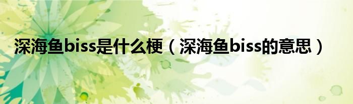 深海鱼biss是什么梗(深海鱼biss的意思)