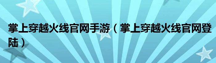 掌上穿越火线官网手游(掌上穿越火线官网登陆)