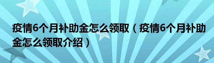 疫情6个月补助金怎么领取(疫情6个月补助金怎么领取介绍)