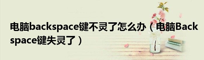 电脑backspace键不灵了怎么办(电脑Backspace键失灵了)