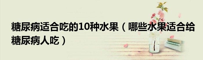 糖尿病适合吃的10种水果(哪些水果适合给糖尿病人吃)