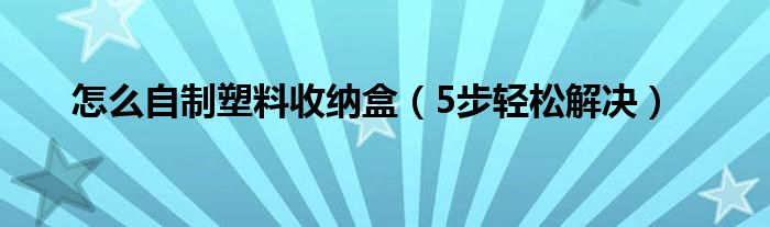 怎么自制塑料收纳盒（5步轻松解决）