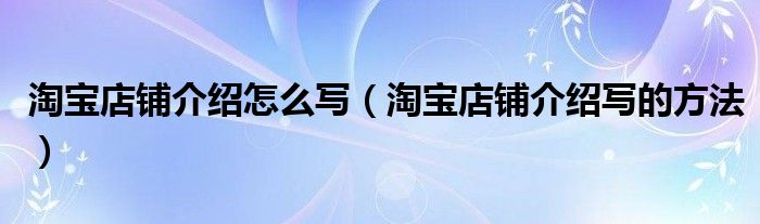 淘宝店铺介绍怎么写（淘宝店铺介绍写的方法）