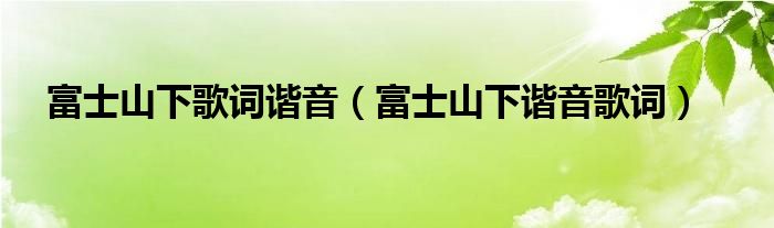 富士山下歌词谐音（富士山下谐音歌词）