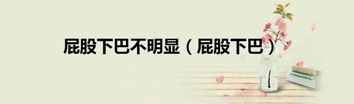 屁股下巴不明显(屁股下巴)
