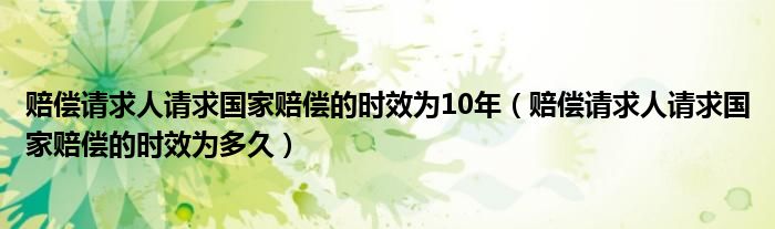 赔偿请求人请求国家赔偿的时效为10年(赔偿请求人请求国家赔偿的时效为多久)