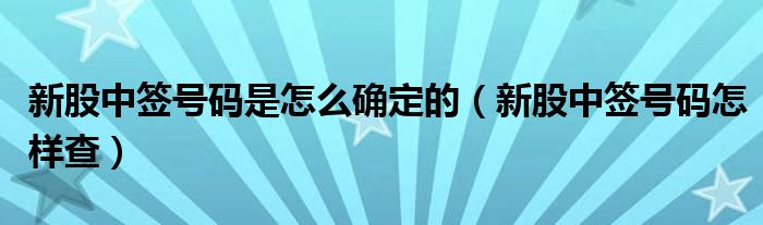 新股中签号码是怎么确定的(新股中签号码怎样查)