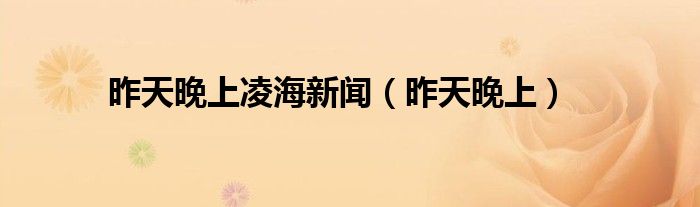 昨天晚上凌海新闻(昨天晚上)