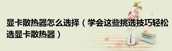 显卡散热器怎么选择(学会这些挑选技巧轻松选显卡散热器)