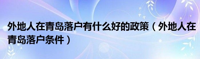 外地人在青岛落户有什么好的政策(外地人在青岛落户条件)