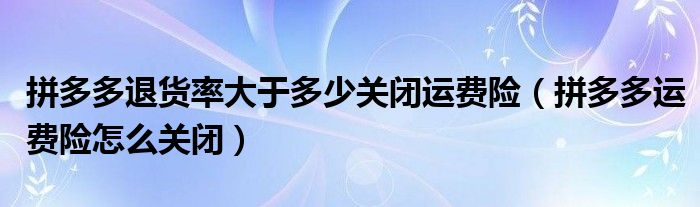 拼多多退货率大于多少关闭运费险(拼多多运费险怎么关闭)