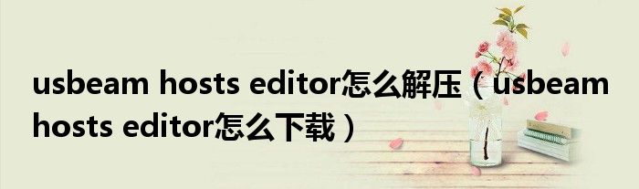 usbeam hosts editor怎么解压(usbeam hosts editor怎么下载)
