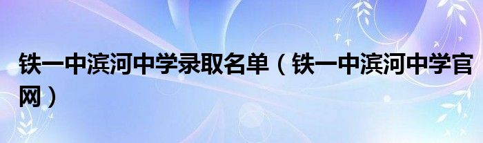 铁一中滨河中学录取名单(铁一中滨河中学官网)