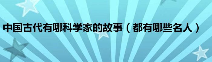 中国古代有哪科学家的故事(都有哪些名人)