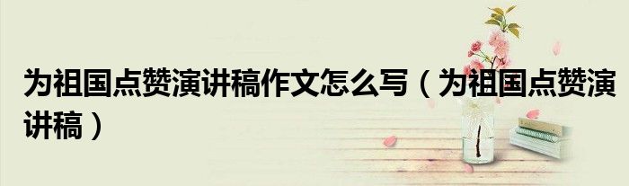 为祖国点赞演讲稿作文怎么写(为祖国点赞演讲稿)