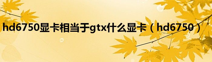 hd6750显卡相当于gtx什么显卡(hd6750)