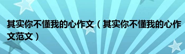 其实你不懂我的心作文(其实你不懂我的心作文范文)